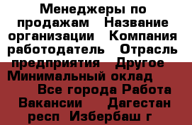 Менеджеры по продажам › Название организации ­ Компания-работодатель › Отрасль предприятия ­ Другое › Минимальный оклад ­ 15 000 - Все города Работа » Вакансии   . Дагестан респ.,Избербаш г.